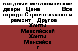  входные металлические двери › Цена ­ 5 360 - Все города Строительство и ремонт » Другое   . Ханты-Мансийский,Ханты-Мансийск г.